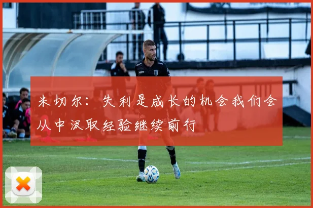 米切尔：失利是成长的机会我们会从中汲取经验继续前行