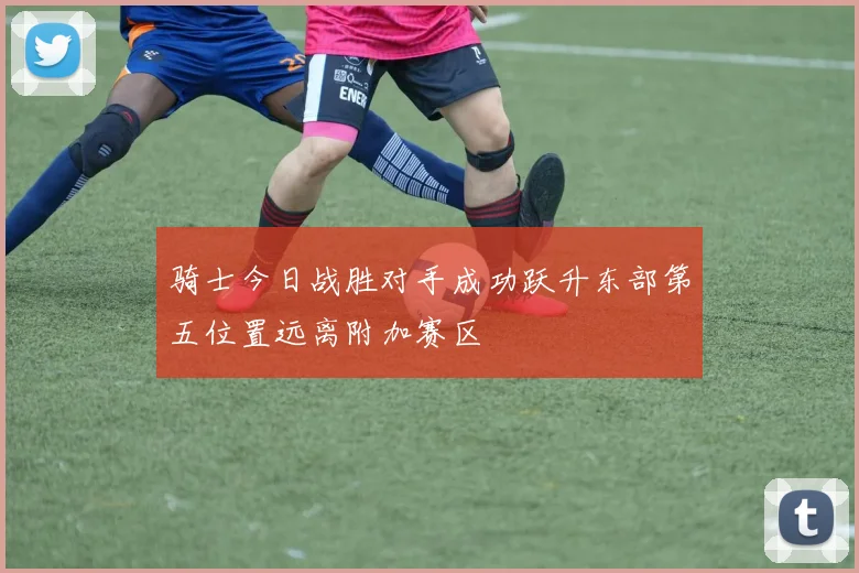 骑士今日战胜对手成功跃升东部第五位置远离附加赛区