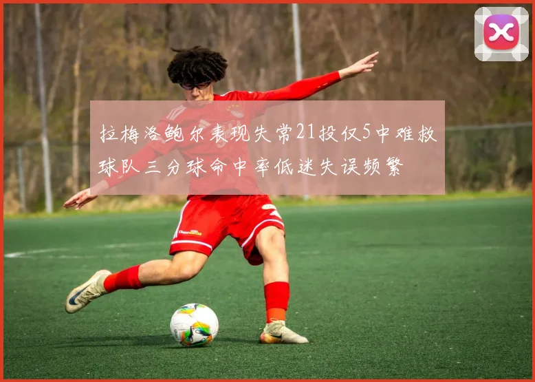拉梅洛鲍尔表现失常21投仅5中难救球队三分球命中率低迷失误频繁