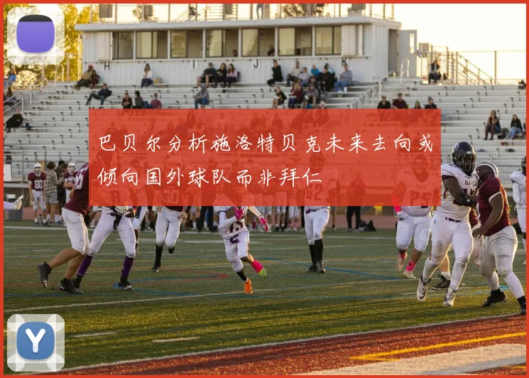 巴贝尔分析施洛特贝克未来去向或倾向国外球队而非拜仁