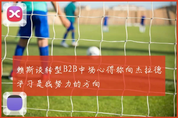 赖斯谈转型B2B中场心得称向杰拉德学习是我努力的方向