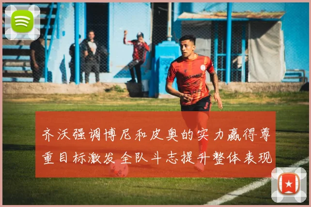 齐沃强调博尼和皮奥的实力赢得尊重目标激发全队斗志提升整体表现