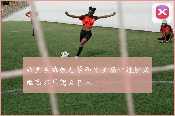 弗里克执教巴萨西甲主场十连胜成继巴尔韦德后首人