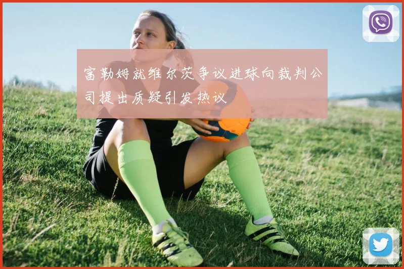 富勒姆就维尔茨争议进球向裁判公司提出质疑引发热议