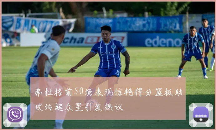 弗拉格前50场表现惊艳得分篮板助攻均超众星引发热议